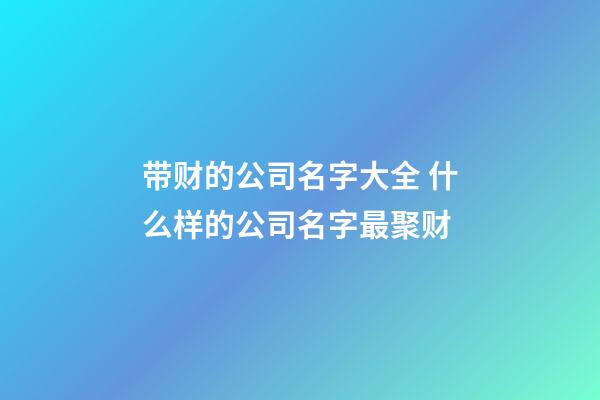 带财的公司名字大全 什么样的公司名字最聚财-第1张-公司起名-玄机派
